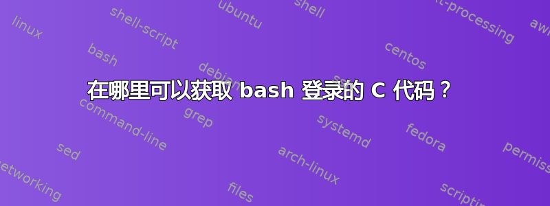 在哪里可以获取 bash 登录的 C 代码？