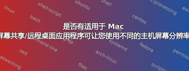 是否有适用于 Mac 的屏幕共享/远程桌面应用程序可让您使用不同的主机屏幕分辨率？