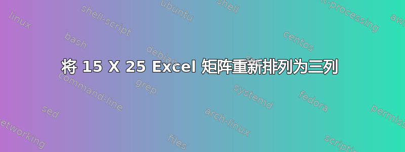 将 15 X 25 Excel 矩阵重新排列为三列