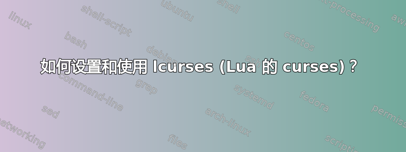 如何设置和使用 lcurses (Lua 的 curses)？