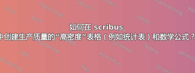 如何在 scribus 中创建生产质量的“高密度”表格（例如统计表）和数学公式？