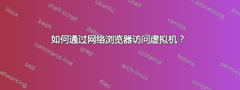 如何通过网络浏览器访问虚拟机？