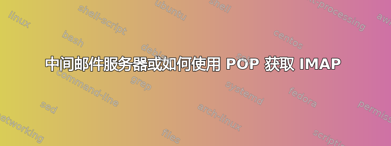 中间邮件服务器或如何使用 POP 获取 IMAP