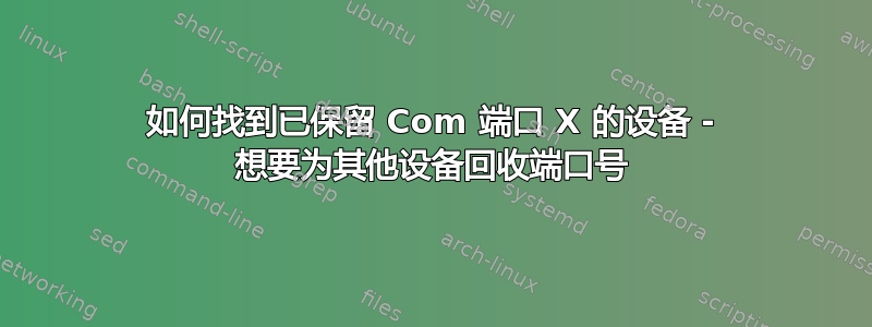 如何找到已保留 Com 端口 X 的设备 - 想要为其他设备回收端口号