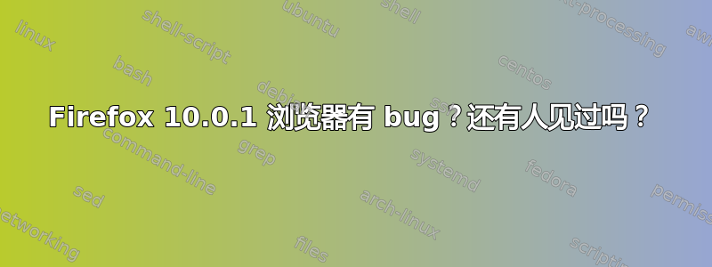 Firefox 10.0.1 浏览器有 bug？还有人见过吗？