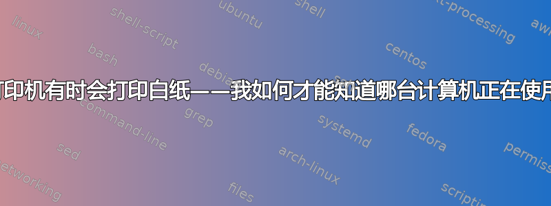 网络打印机有时会打印白纸——我如何才能知道哪台计算机正在使用它？