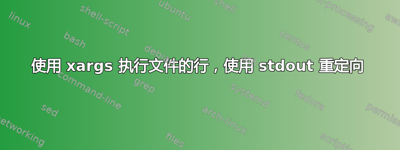 使用 xargs 执行文件的行，使用 stdout 重定向