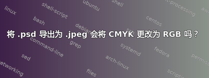 将 .psd 导出为 .jpeg 会将 CMYK 更改为 RGB 吗？