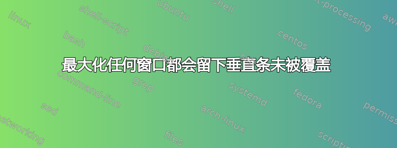 最大化任何窗口都会留下垂直条未被覆盖