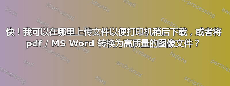 快！我可以在哪里上传文件以便打印机稍后下载，或者将 pdf / MS Word 转换为高质量的图像文件？