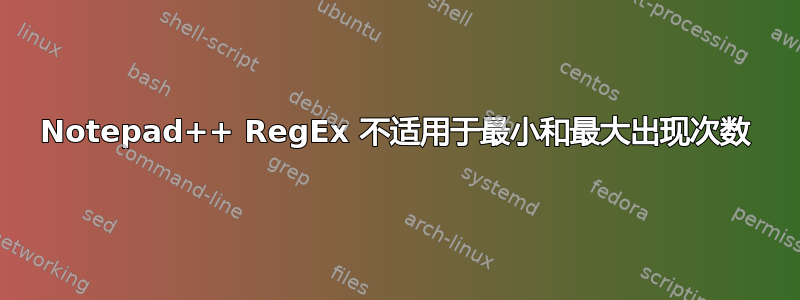 Notepad++ RegEx 不适用于最小和最大出现次数