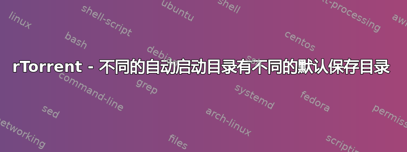 rTorrent - 不同的自动启动目录有不同的默认保存目录