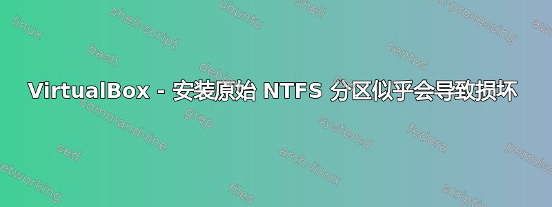 VirtualBox - 安装原始 NTFS 分区似乎会导致损坏