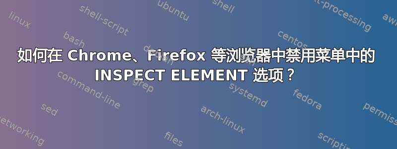 如何在 Chrome、Firefox 等浏览器中禁用菜单中的 INSPECT ELEMENT 选项？