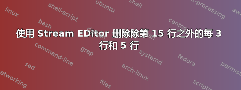 使用 Stream EDitor 删除除第 15 行之外的每 3 行和 5 行