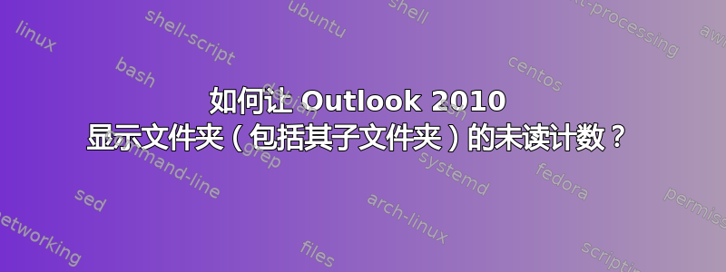 如何让 Outlook 2010 显示文件夹（包括其子文件夹）的未读计数？