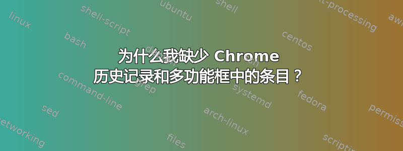 为什么我缺少 Chrome 历史记录和多功能框中的条目？