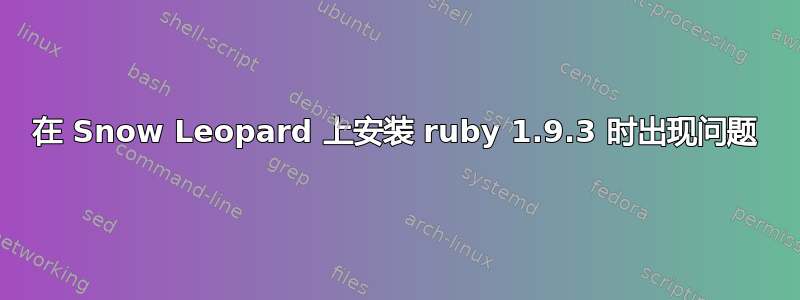 在 Snow Leopard 上安装 ruby​​ 1.9.3 时出现问题