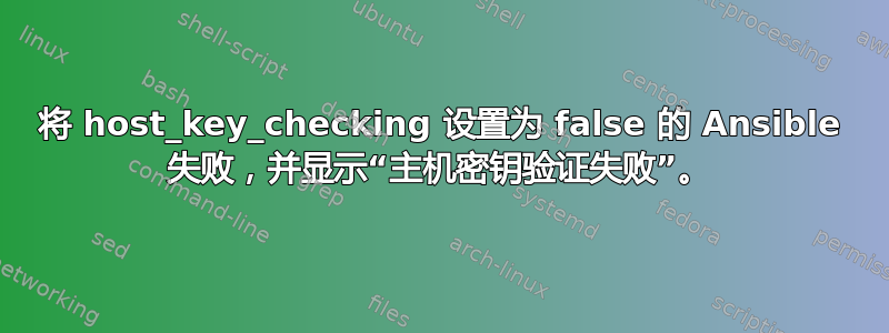 将 host_key_checking 设置为 false 的 Ansible 失败，并显示“主机密钥验证失败”。