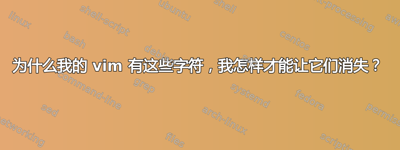 为什么我的 vim 有这些字符，我怎样才能让它们消失？