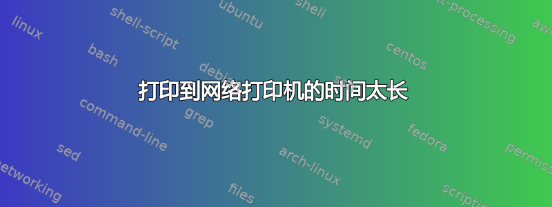 打印到网络打印机的时间太长