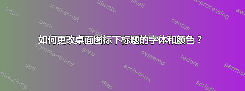 如何更改桌面图标下标题的字体和颜色？