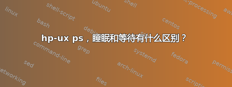 hp-ux ps，睡眠和等待有什么区别？