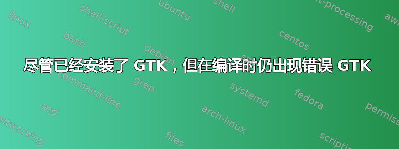 尽管已经安装了 GTK，但在编译时仍出现错误 GTK