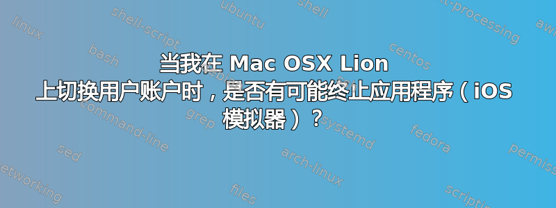 当我在 Mac OSX Lion 上切换用户账户时，是否有可能终止应用程序（iOS 模拟器）？