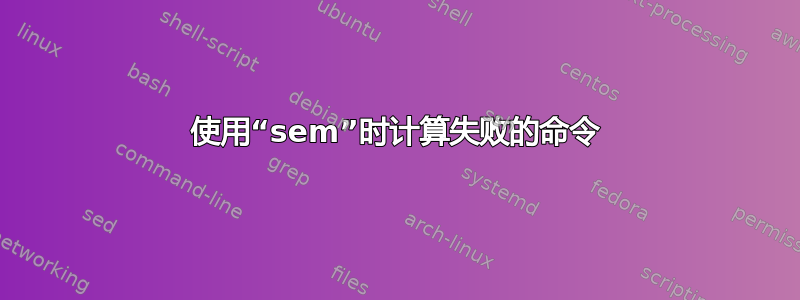 使用“sem”时计算失败的命令