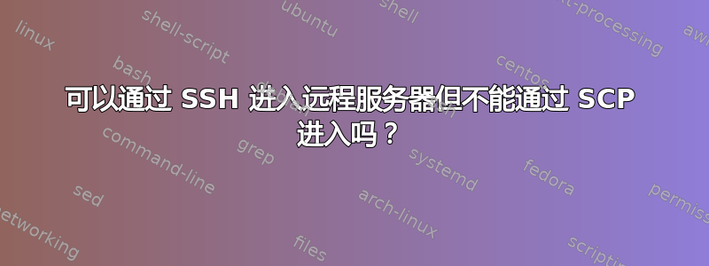 可以通过 SSH 进入远程服务器但不能通过 SCP 进入吗？