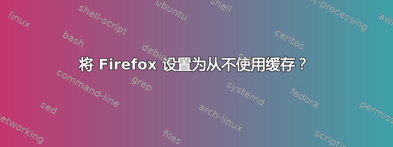 将 Firefox 设置为从不使用缓存？