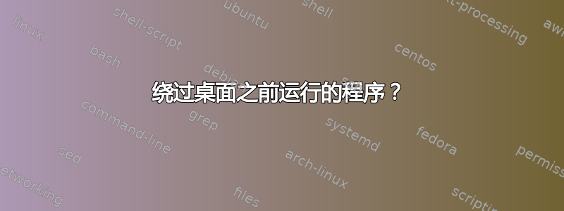 绕过桌面之前​​运行的程序？