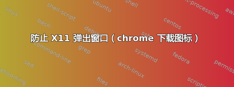 防止 X11 弹出窗口（chrome 下载图标）