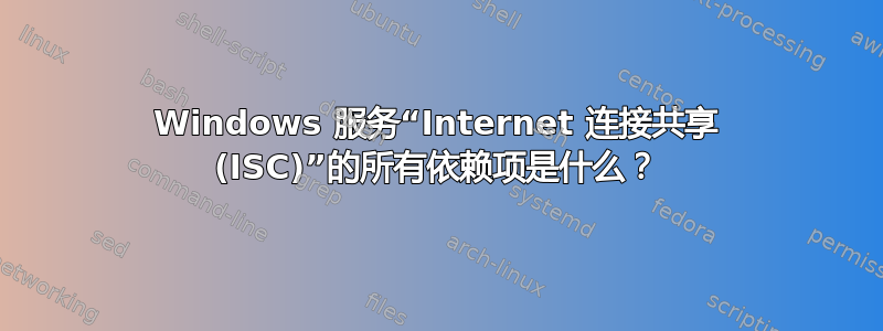 Windows 服务“Internet 连接共享 (ISC)”的所有依赖项是什么？