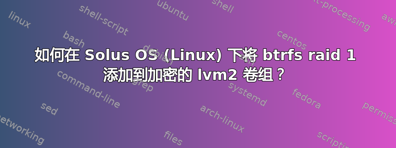 如何在 Solus OS (Linux) 下将 btrfs raid 1 添加到加密的 lvm2 卷组？