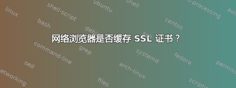 网络浏览器是否缓存 SSL 证书？