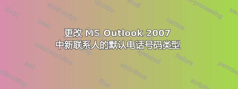 更改 MS Outlook 2007 中新联系人的默认电话号码类型