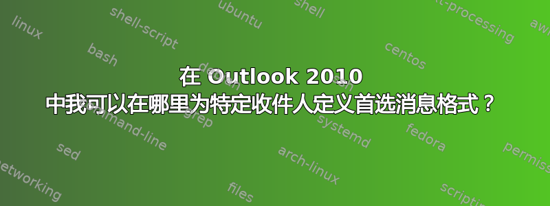 在 Outlook 2010 中我可以在哪里为特定收件人定义首选消息格式？