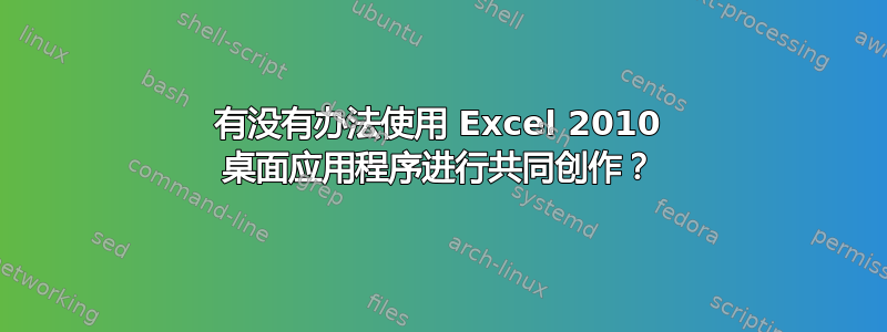 有没有办法使用 Excel 2010 桌面应用程序进行共同创作？