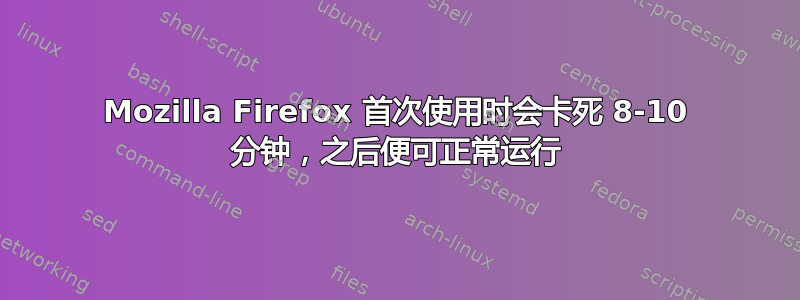 Mozilla Firefox 首次使用时会卡死 8-10 分钟，之后便可正常运行