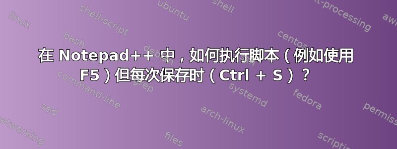 在 Notepad++ 中，如何执行脚本（例如使用 F5）但每次保存时（Ctrl + S）？