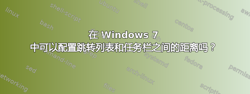 在 Windows 7 中可以配置跳转列表和任务栏之间的距离吗？