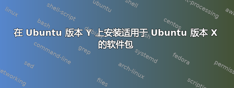 在 Ubuntu 版本 Y 上安装适用于 Ubuntu 版本 X 的软件包