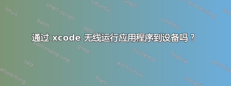 通过 xcode 无线运行应用程序到设备吗？