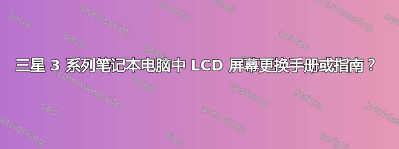 三星 3 系列笔记本电脑中 LCD 屏幕更换手册或指南？