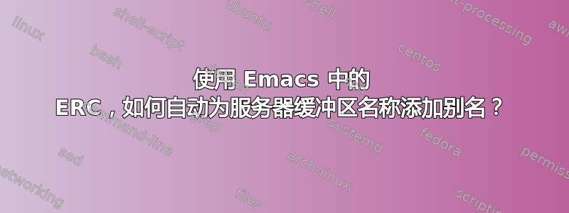 使用 Emacs 中的 ERC，如何自动为服务器缓冲区名称添加别名？