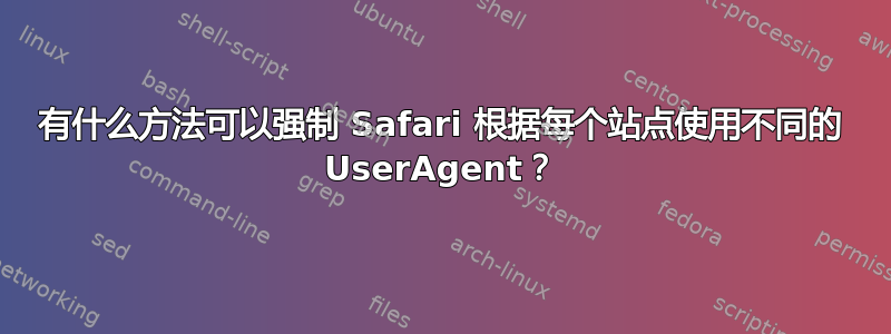 有什么方法可以强制 Safari 根据每个站点使用不同的 UserAgent？