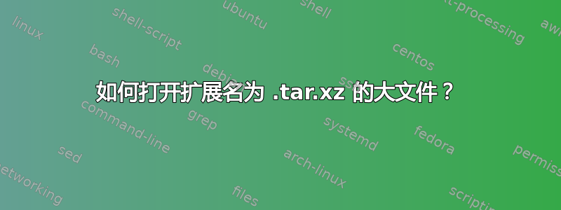 如何打开扩展名为 .tar.xz 的大文件？