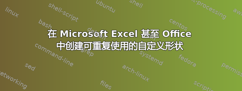 在 Microsoft Excel 甚至 Office 中创建可重复使用的自定义形状